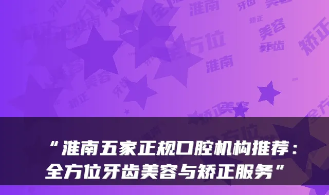 “淮南五家正规口腔机构推荐：全方位牙齿美容与矫正服务”