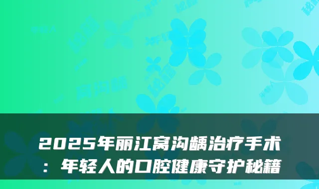 2025年丽江窝沟龋治疗手术：年轻人的口腔健康守护秘籍