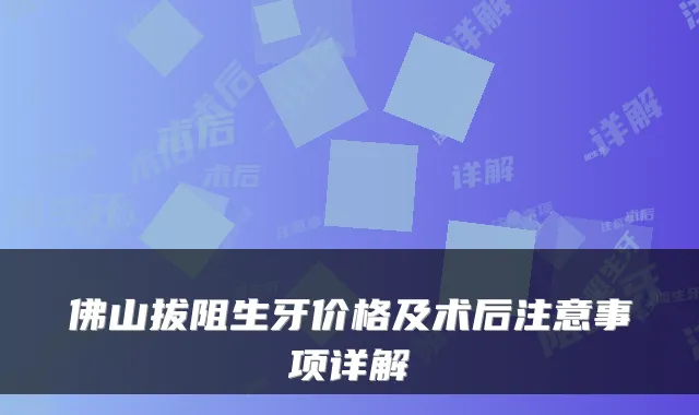 佛山拔阻生牙价格及术后注意事项详解