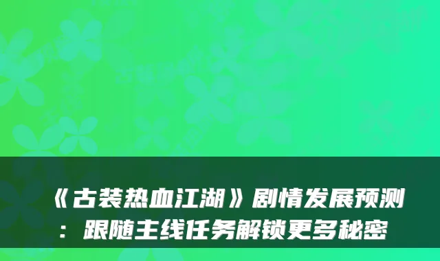《古装热血江湖》剧情发展预测:跟随主线任务解锁更多秘密