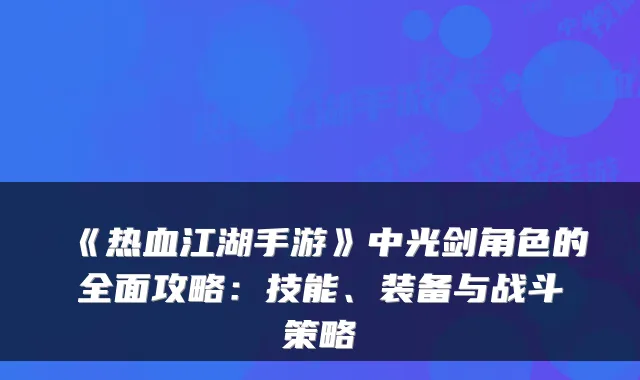 《热血江湖手游》中光剑角色的全面攻略：技能、装备与战斗策略