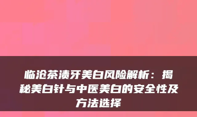 临沧茶渍牙美白风险解析：揭秘美白针与中医美白的安全性及方法选择