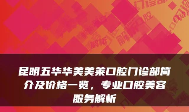 昆明五华华美美莱口腔门诊部简介及价格一览，专业口腔美容服务解析