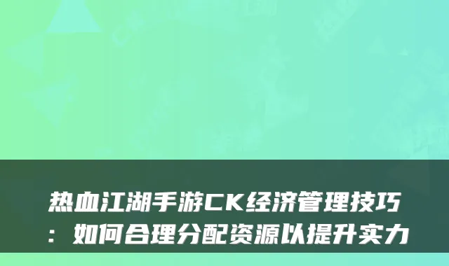 热血江湖手游CK经济管理技巧：如何合理分配资源以提升实力