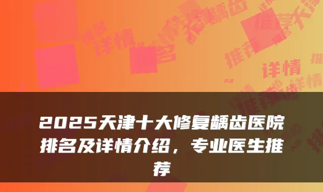 2025天津十大修复龋齿医院排名及详情介绍，专业医生推荐