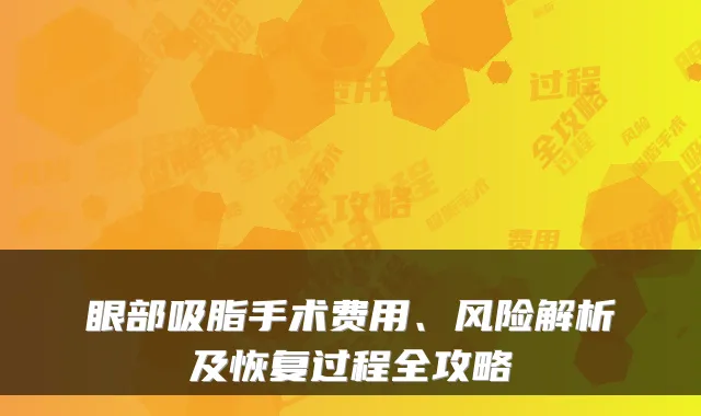 眼部吸脂手术费用、风险解析及恢复过程全攻略