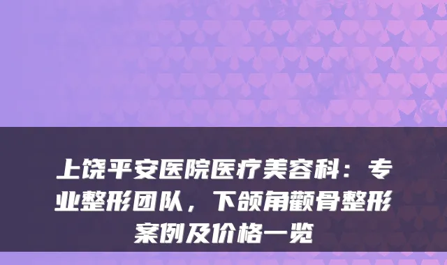上饶平安医院医疗美容科：专业整形团队，下颌角颧骨整形案例及价格一览