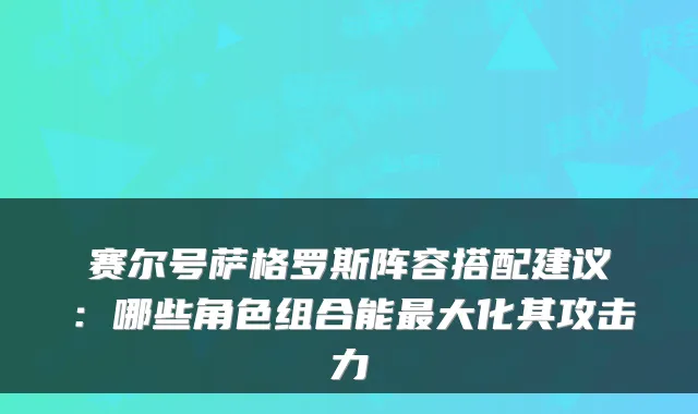 赛尔号萨格罗斯阵容搭配建议:哪些角色组合能大化其攻击力
