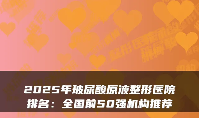 2025年玻尿酸原液整形医院排名:全国前50强机构推荐