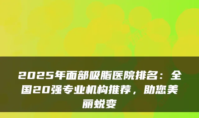 2025年面部吸脂医院排名：全国20强专业机构推荐，助您美丽蜕变
