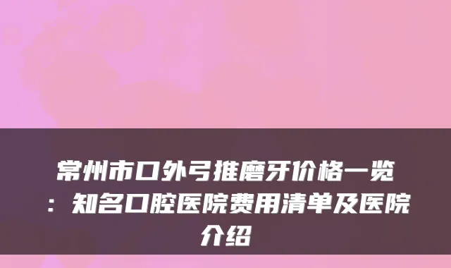 常州市口外弓推磨牙价格一览：知名口腔医院费用清单及医院介绍