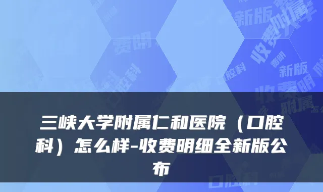 三峡大学附属仁和医院（口腔科）怎么样-收费明细全新版公布