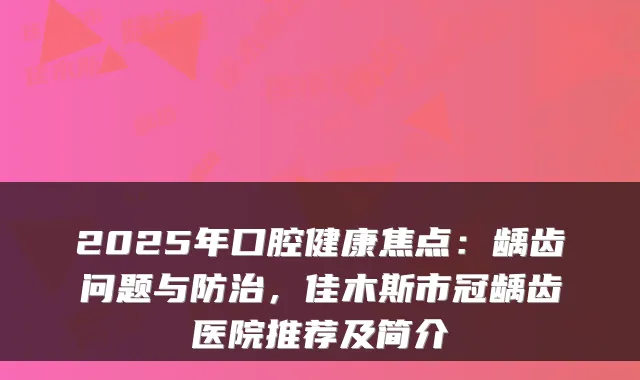 2025年口腔健康焦点：龋齿问题与防治，佳木斯市冠龋齿医院推荐及简介