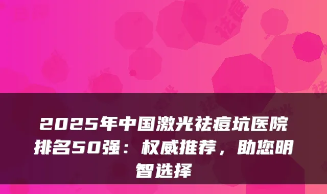 2025年中国激光祛痘坑医院排名50强:权威推荐,助您明智选择