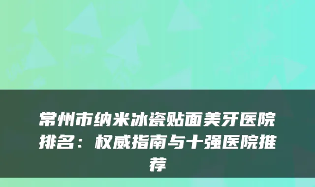 常州市纳米冰瓷贴面美牙医院排名：指南与十强医院推荐