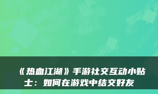 《热血江湖》手游社交互动小贴士：如何在游戏中结交好友
