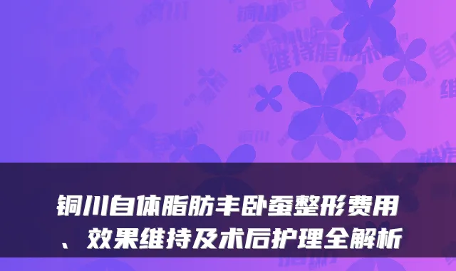 铜川自体脂肪丰卧蚕整形费用、效果维持及术后护理全解析