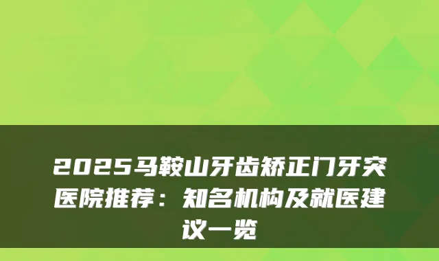 2025马鞍山牙齿矫正门牙突医院推荐：知名机构及就医建议一览