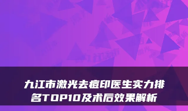 九江市激光去痘印医生实力排名TOP10及术后效果解析