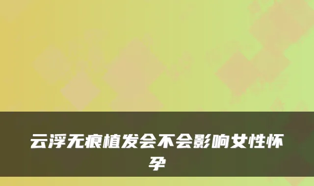 云浮无痕植发会不会影响女性怀孕