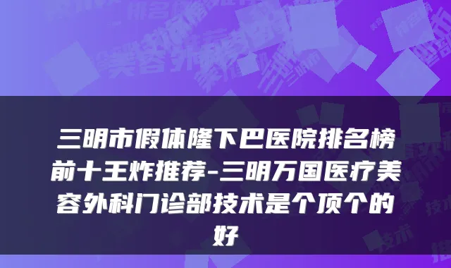 三明市假体隆下巴医院排名榜前十王炸推荐-三明万国医疗美容外科门诊部技术是个顶个的好