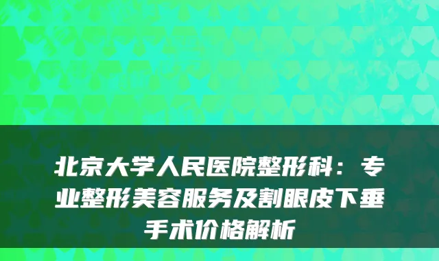 北京大学人民医院整形科：专业整形美容服务及割眼皮下垂手术价格解析