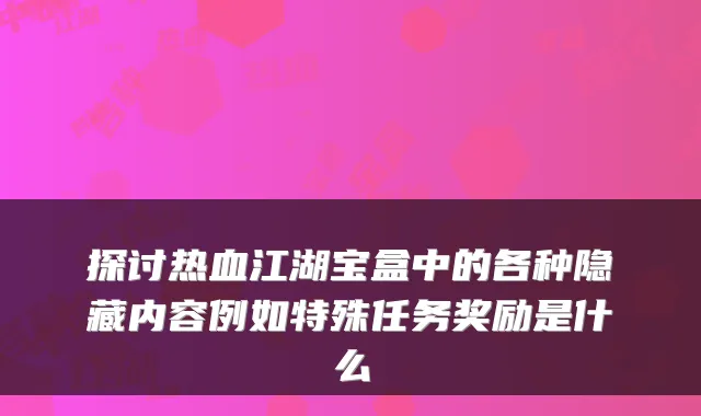 探讨热血江湖宝盒中的各种隐藏内容例如特殊任务奖励是什么