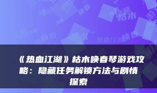 《热血江湖》枯木唤春琴游戏攻略：隐藏任务解锁方法与剧情探索