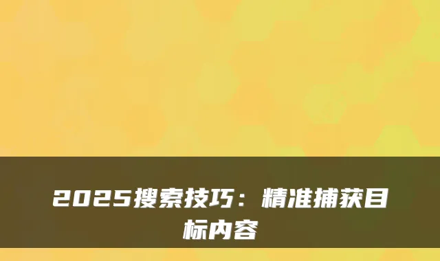 2025搜索技巧：精准捕获目标内容