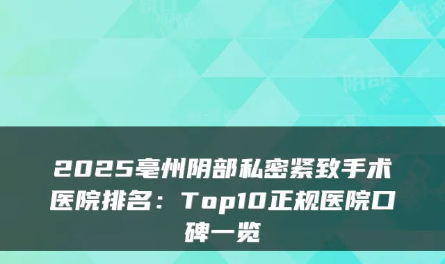 2025亳州阴部私密紧致手术医院排名:Top10正规医院口碑一览
