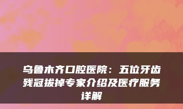 乌鲁木齐口腔医院:五位牙齿残冠拔掉专家介绍及医疗服务详解