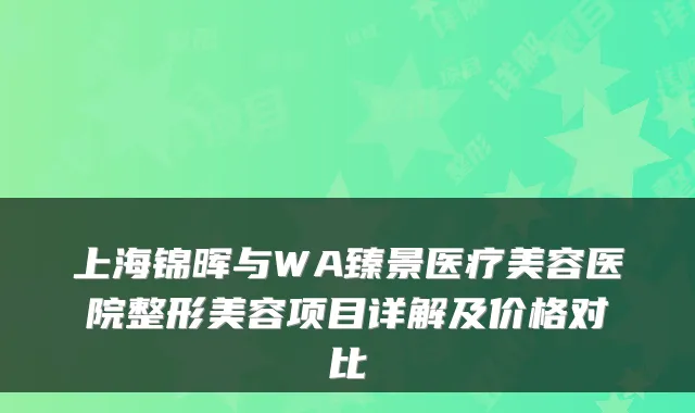 上海锦晖与WA臻景医疗美容医院整形美容项目详解及价格对比