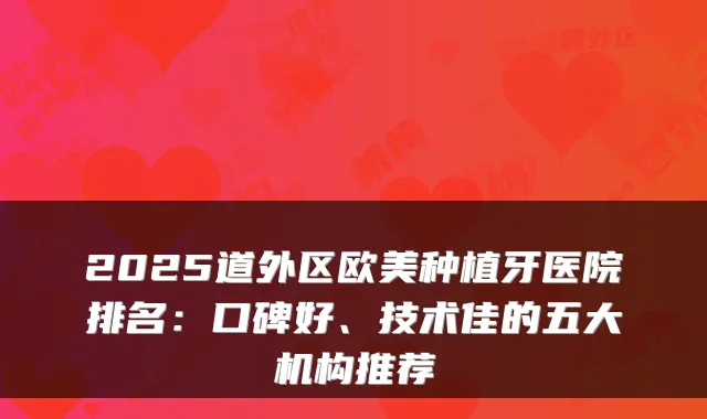 2025道外区欧美种植牙医院排名:口碑好、技术佳的五大机构推荐