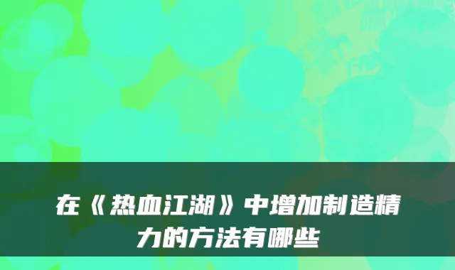 在《热血江湖》中增加制造精力的方法有哪些