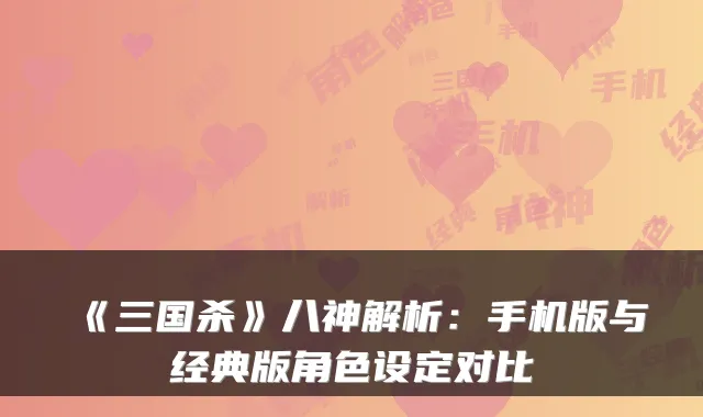 《三国杀》八神解析：手机版与经典版角色设定对比