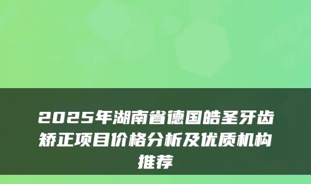 2025年湖南省德国皓圣牙齿矫正项目价格分析及优质机构推荐