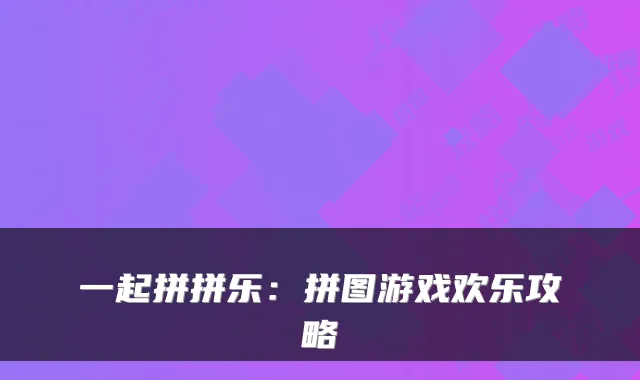 一起拼拼乐:拼图游戏欢乐攻略