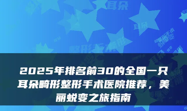 2025年排名前30的全国一只耳朵畸形整形手术医院推荐,美丽蜕变之旅指南