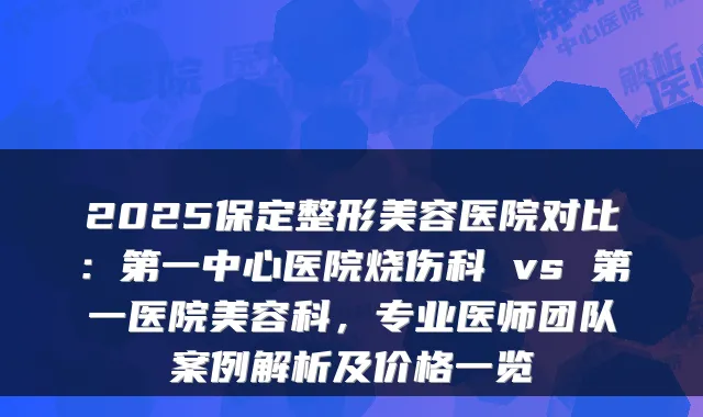 2025保定整形美容医院对比:第一中心医院烧伤科 vs 第一医院美容科,专业医师团队案例解析及价格一览