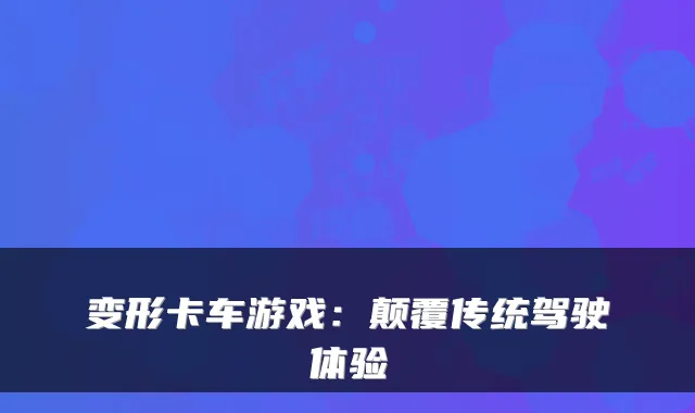 变形卡车游戏：颠覆传统驾驶体验