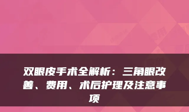 双眼皮手术全解析：三角眼、费用、术后护理及注意事项