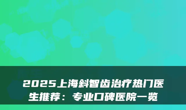 2025上海斜智齿热门医生推荐：专业口碑医院一览