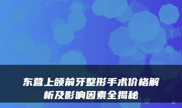东营上颌前牙整形手术价格解析及影响因素全揭秘
