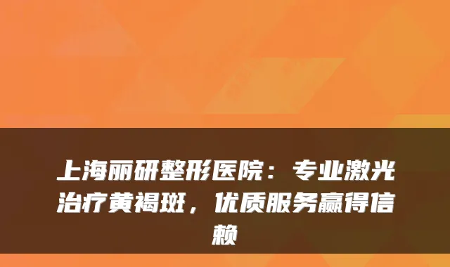 上海丽研整形医院:专业激光黄褐斑,优质服务赢得信赖