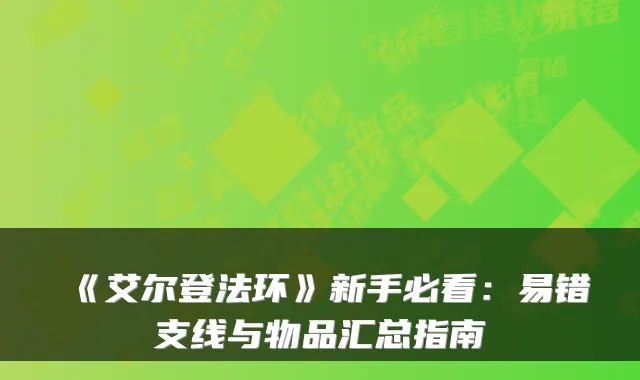 《艾尔登法环》新手必看：易错支线与物品汇总指南