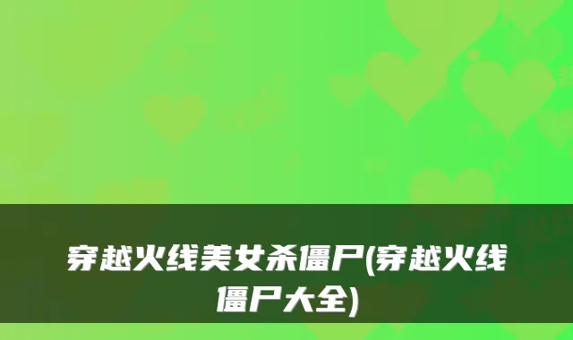 穿越火线美女杀僵尸(穿越火线僵尸大全)