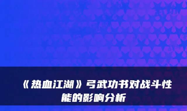 《热血江湖》弓武功书对战斗性能的影响分析