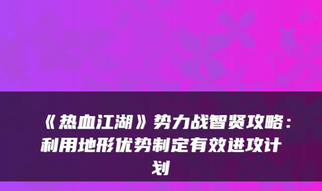 《热血江湖》势力战智贤攻略:利用地形优势制定有效进攻计划