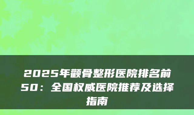 2025年颧骨整形医院排名前50：全国医院推荐及选择指南