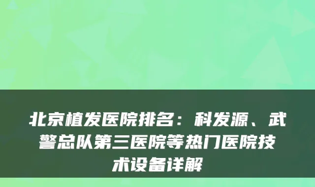 北京植发医院排名：科发源、武警总队第三医院等热门医院技术设备详解